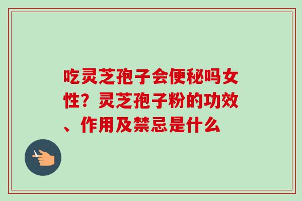 吃灵芝孢子会便秘吗女性？灵芝孢子粉的功效、作用及禁忌是什么
