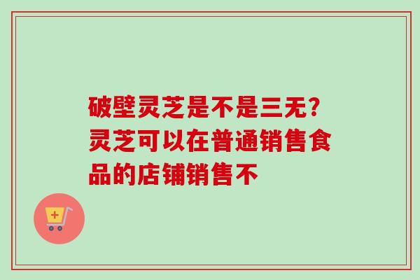 破壁灵芝是不是三无？灵芝可以在普通销售食品的店铺销售不