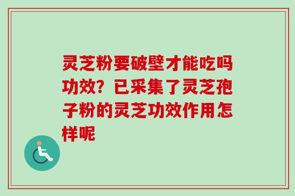 灵芝粉要破壁才能吃吗功效？已采集了灵芝孢子粉的灵芝功效作用怎样呢
