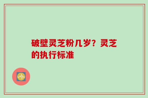 破壁灵芝粉几岁？灵芝的执行标准