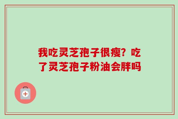 我吃灵芝孢子很瘦？吃了灵芝孢子粉油会胖吗