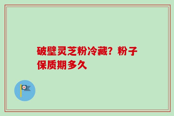 破壁灵芝粉冷藏？粉子保质期多久