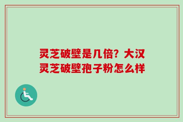 灵芝破壁是几倍？大汉灵芝破壁孢子粉怎么样