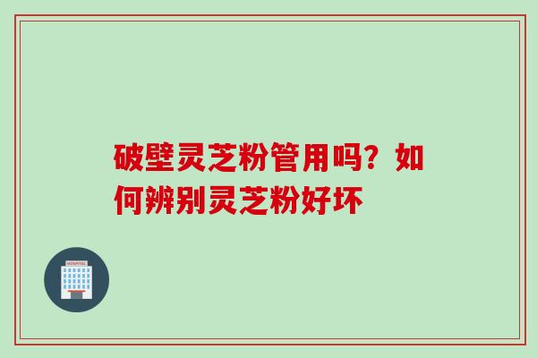 破壁灵芝粉管用吗？如何辨别灵芝粉好坏