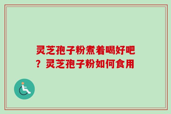 灵芝孢子粉煮着喝好吧？灵芝孢子粉如何食用