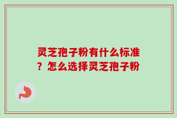 灵芝孢子粉有什么标准?怎么选择灵芝孢子粉 灵芝孢子粉有什么标准?怎么选择灵芝孢子粉