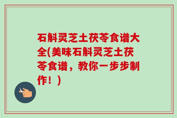 石斛灵芝土茯苓食谱大全(美味石斛灵芝土茯苓食谱，教你一步步制作！)