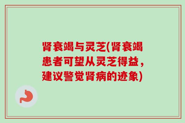 肾衰竭与灵芝(肾衰竭患者可望从灵芝得益，建议警觉肾病的迹象)