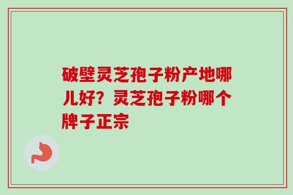 破壁灵芝孢子粉产地哪儿好？灵芝孢子粉哪个牌子正宗