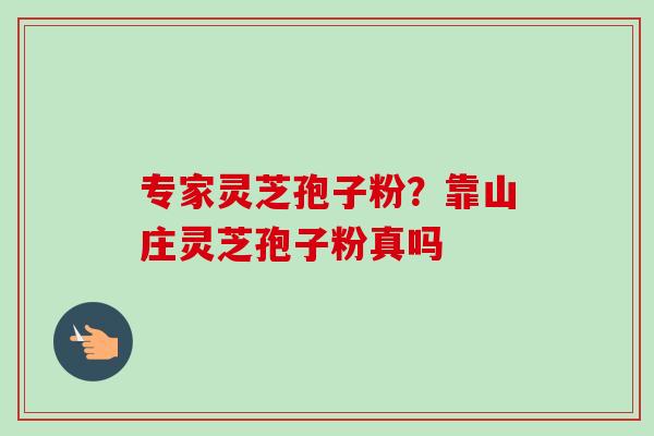 专家灵芝孢子粉？靠山庄灵芝孢子粉真吗