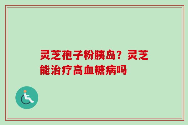 灵芝孢子粉胰岛？灵芝能治疗高血糖病吗