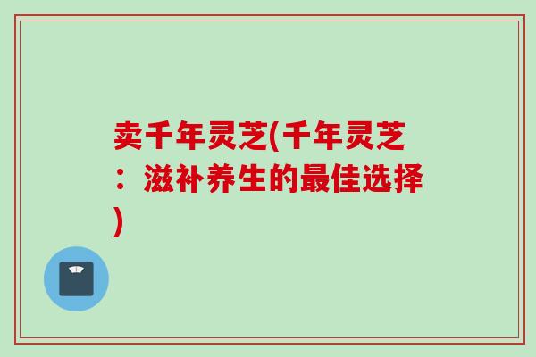 卖千年灵芝(千年灵芝：滋补养生的最佳选择)