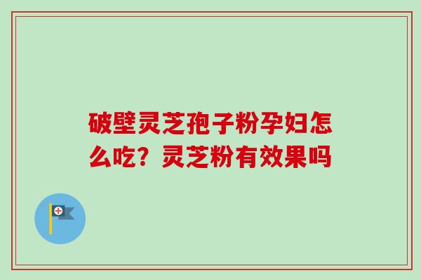 破壁灵芝孢子粉孕妇怎么吃？灵芝粉有效果吗