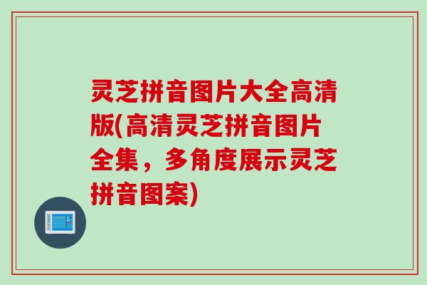 灵芝拼音图片大全高清版(高清灵芝拼音图片全集，多角度展示灵芝拼音图案)