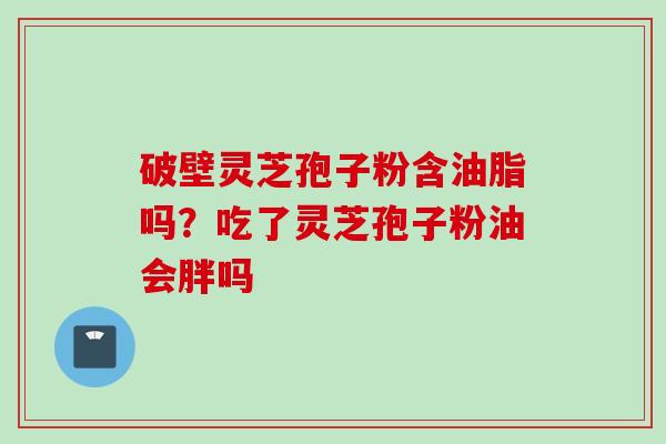 破壁灵芝孢子粉含油脂吗？吃了灵芝孢子粉油会胖吗
