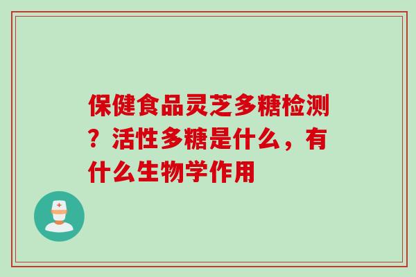 保健食品灵芝多糖检测?活性多糖是什么,有什么生物学作用 保健食品灵芝多糖检测?活性多糖是什么,有什么生物学作用