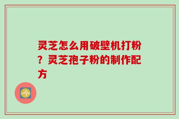 灵芝怎么用破壁机打粉？灵芝孢子粉的制作配方