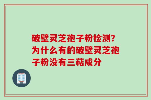 破壁灵芝孢子粉检测？为什么有的破壁灵芝孢子粉没有三萜成分