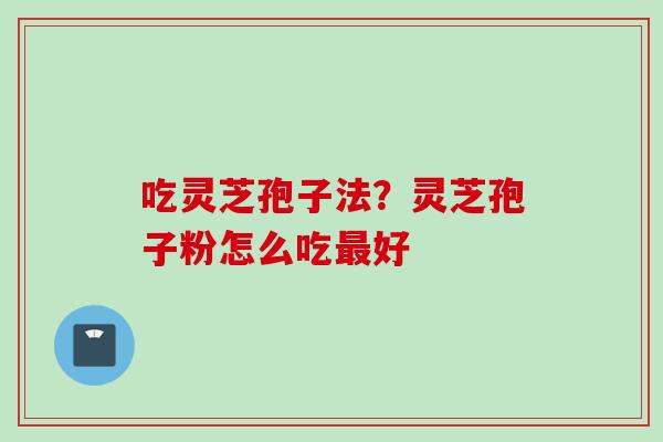 吃灵芝孢子法？灵芝孢子粉怎么吃好