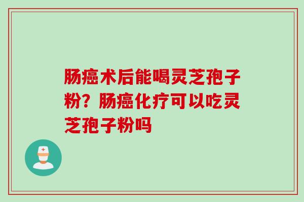 肠癌术后能喝灵芝孢子粉？肠癌化疗可以吃灵芝孢子粉吗