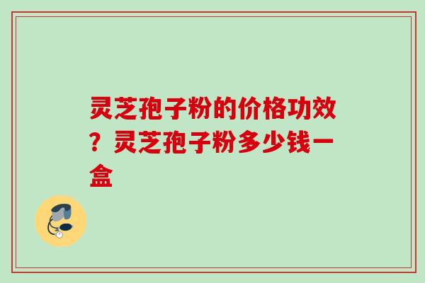 灵芝孢子粉的价格功效?灵芝孢子粉多少钱一盒 灵芝孢子粉的价格功效?灵芝孢子粉多少钱一盒