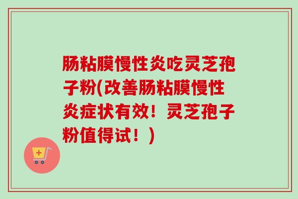 肠粘膜慢性炎吃灵芝孢子粉(改善肠粘膜慢性炎症状有效！灵芝孢子粉值得试！)