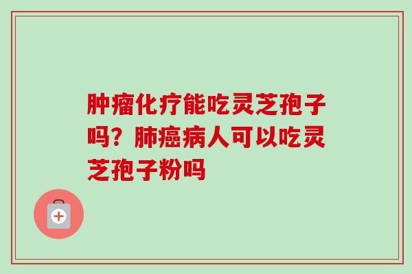 肿瘤化疗能吃灵芝孢子吗？肺癌病人可以吃灵芝孢子粉吗