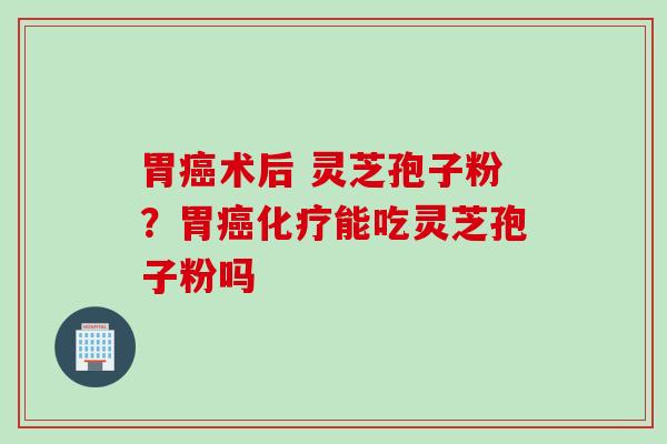 胃癌术后 灵芝孢子粉？胃癌化疗能吃灵芝孢子粉吗