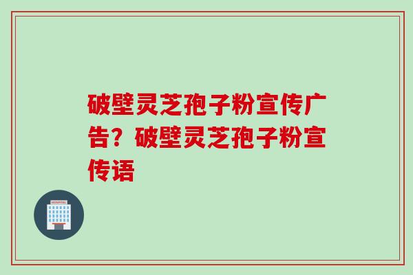 破壁灵芝孢子粉宣传广告？破壁灵芝孢子粉宣传语