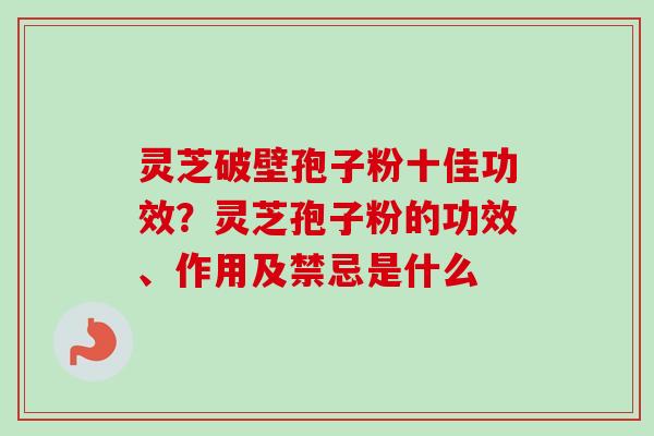 灵芝破壁孢子粉十佳功效？灵芝孢子粉的功效、作用及禁忌是什么
