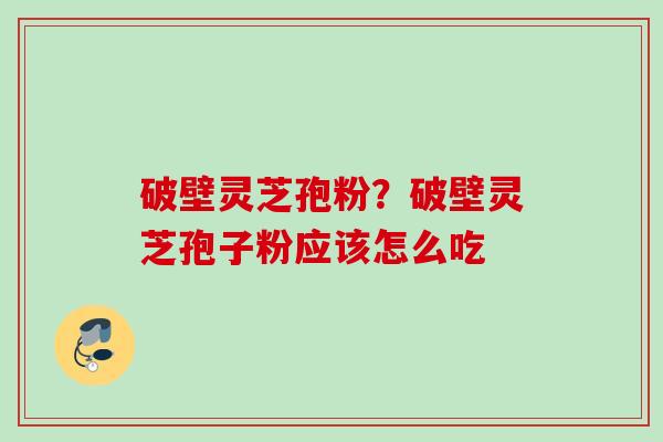 破壁灵芝孢粉？破壁灵芝孢子粉应该怎么吃
