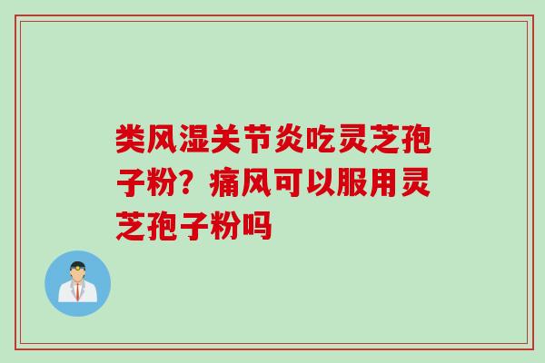 类风湿关节炎吃灵芝孢子粉？痛风可以服用灵芝孢子粉吗