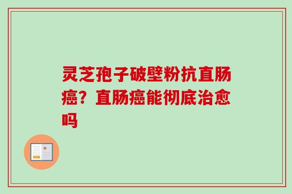 灵芝孢子破壁粉抗直肠?直肠能彻底愈吗 灵芝孢子破壁粉抗直肠?直肠能彻底愈吗