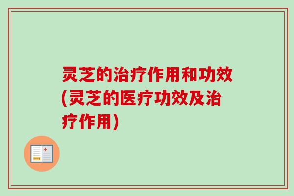 灵芝的治疗作用和功效(灵芝的医疗功效及治疗作用)