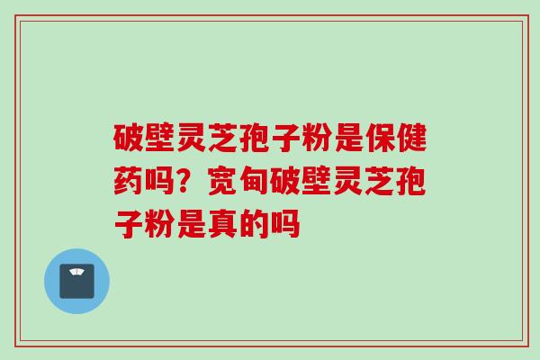 破壁灵芝孢子粉是保健药吗?宽甸破壁灵芝孢子粉是真的吗 破壁灵芝孢子粉是保健药吗?宽甸破壁灵芝孢子粉是真的吗