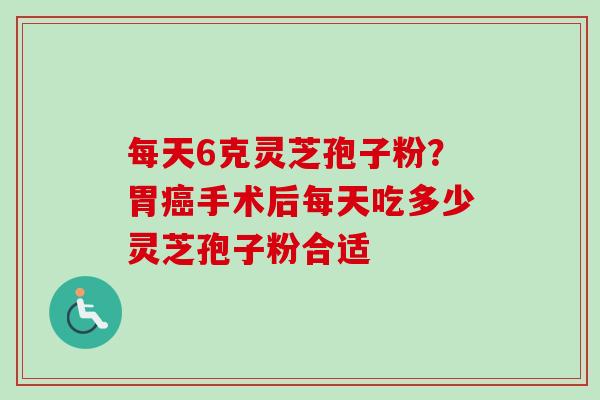 每天6克灵芝孢子粉？胃手术后每天吃多少灵芝孢子粉合适