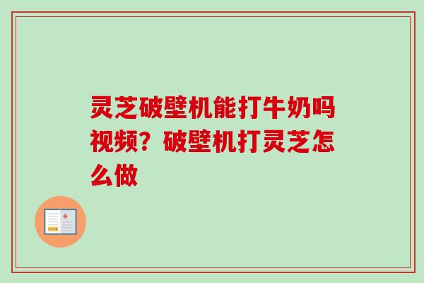 灵芝破壁机能打牛奶吗视频?破壁机打灵芝怎么做 灵芝破壁机能打牛奶吗视频?破壁机打灵芝怎么做