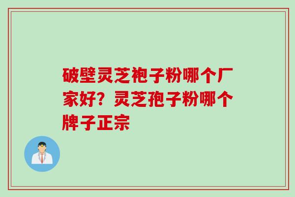 破壁灵芝袍子粉哪个厂家好？灵芝孢子粉哪个牌子正宗