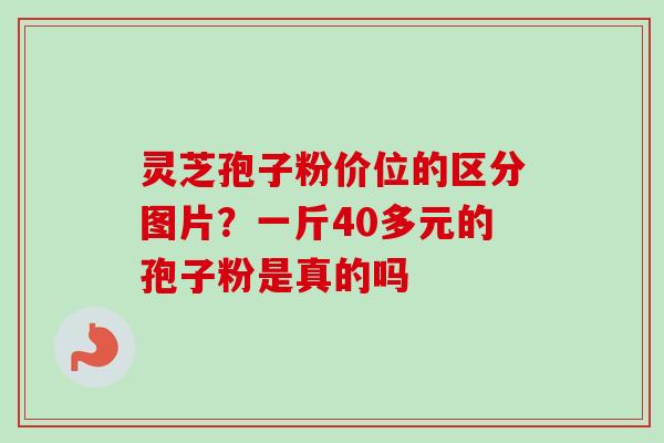 灵芝孢子粉价位的区分图片？一斤40多元的孢子粉是真的吗