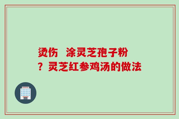 烫伤  涂灵芝孢子粉？灵芝红参鸡汤的做法