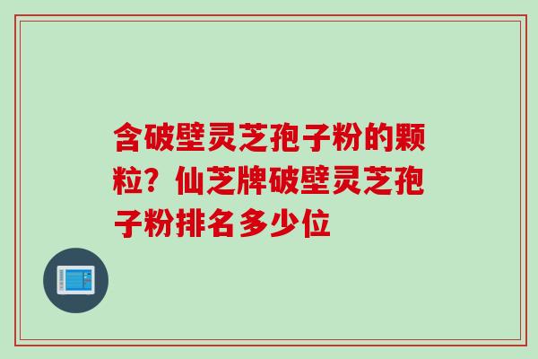 含破壁灵芝孢子粉的颗粒？仙芝牌破壁灵芝孢子粉排名多少位