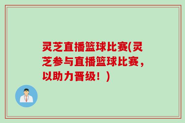 灵芝直播篮球比赛(灵芝参与直播篮球比赛，以助力晋级！)