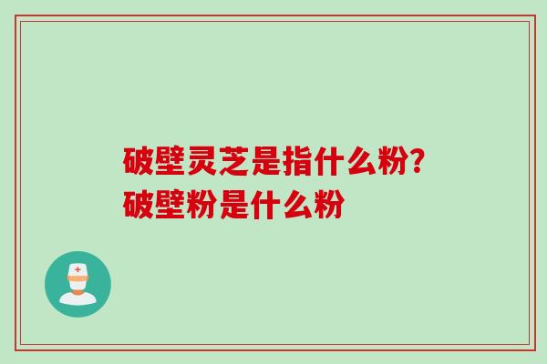 破壁灵芝是指什么粉？破壁粉是什么粉