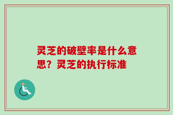 灵芝的破壁率是什么意思？灵芝的执行标准