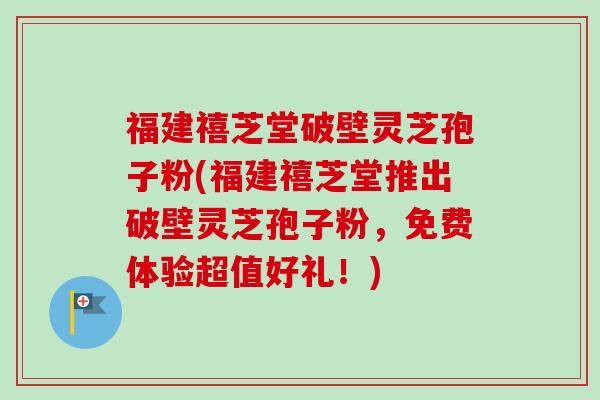 福建禧芝堂破壁灵芝孢子粉(福建禧芝堂推出破壁灵芝孢子粉，免费体验超值好礼！)