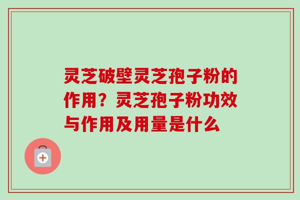 灵芝破壁灵芝孢子粉的作用?灵芝孢子粉功效与作用及用量是什么 灵芝破壁灵芝孢子粉的作用?灵芝孢子粉功效与作用及用量是什么