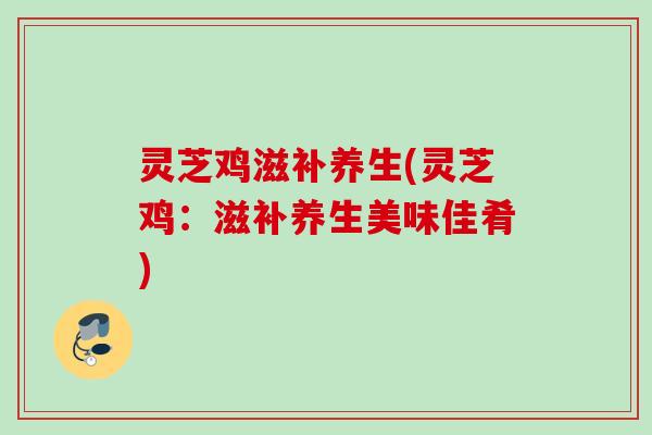 灵芝鸡滋补养生(灵芝鸡：滋补养生美味佳肴)