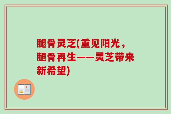 腿骨灵芝(重见阳光，腿骨再生——灵芝带来新希望)