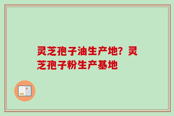 灵芝孢子油生产地？灵芝孢子粉生产基地