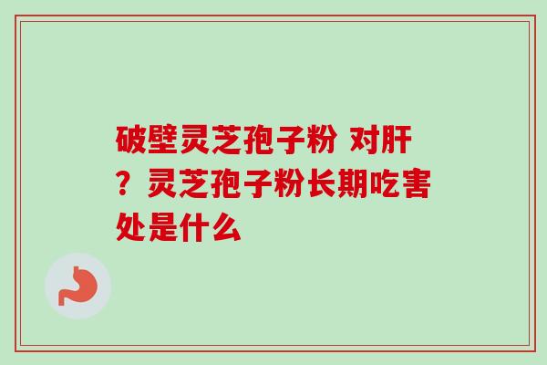破壁灵芝孢子粉 对肝？灵芝孢子粉长期吃害处是什么